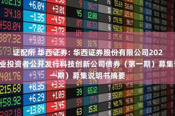 证配所 华西证券: 华西证券股份有限公司2025年面向专业投资者公开发行科技创新公司债券(第一期)募集说明书摘要