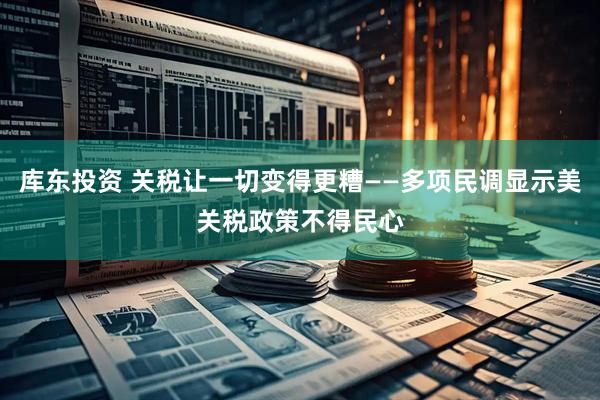 库东投资 关税让一切变得更糟——多项民调显示美关税政策不得民心