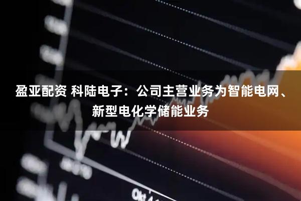 盈亚配资 科陆电子：公司主营业务为智能电网、新型电化学储能业务