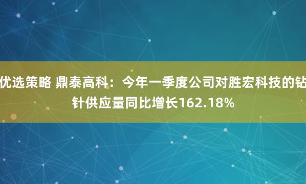 优选策略 鼎泰高科：今年一季度公司对胜宏科技的钻针供应量同比增长162.18%