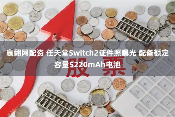 赢翻网配资 任天堂Switch2证件照曝光 配备额定容量5220mAh电池