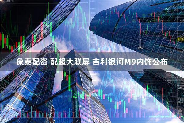 象泰配资 配超大联屏 吉利银河M9内饰公布