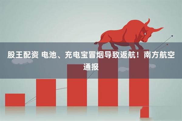 股王配资 电池、充电宝冒烟导致返航！南方航空通报