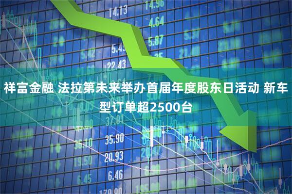祥富金融 法拉第未来举办首届年度股东日活动 新车型订单超2500台