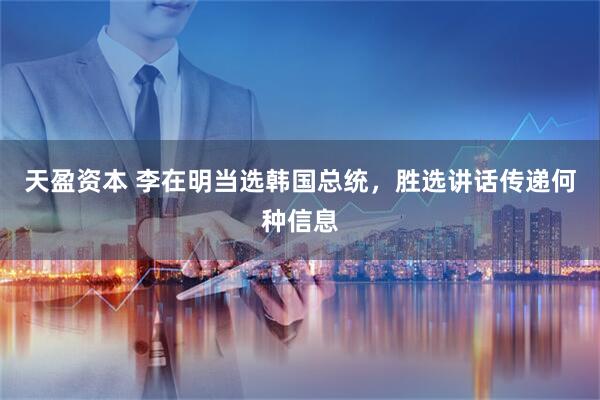 天盈资本 李在明当选韩国总统，胜选讲话传递何种信息