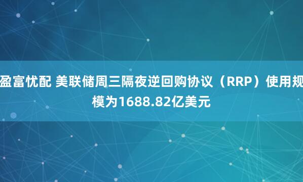 盈富忧配 美联储周三隔夜逆回购协议（RRP）使用规模为1688.82亿美元
