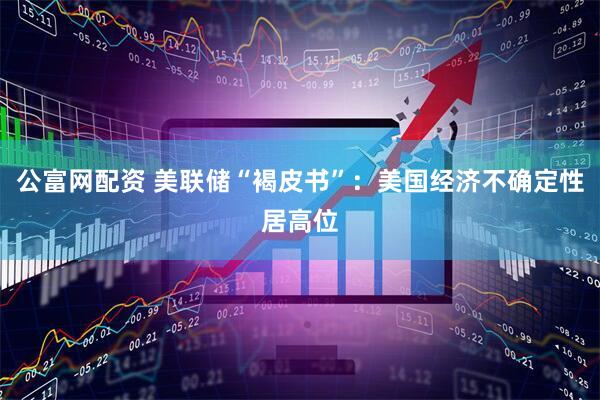公富网配资 美联储“褐皮书”：美国经济不确定性居高位