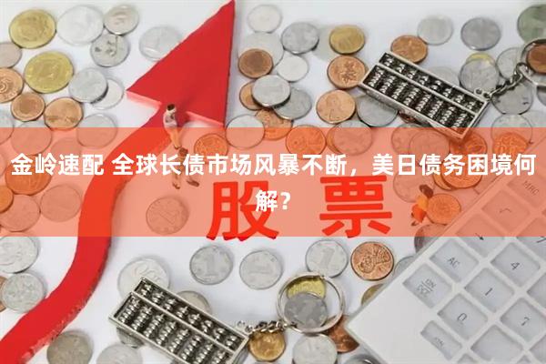 金岭速配 全球长债市场风暴不断，美日债务困境何解？