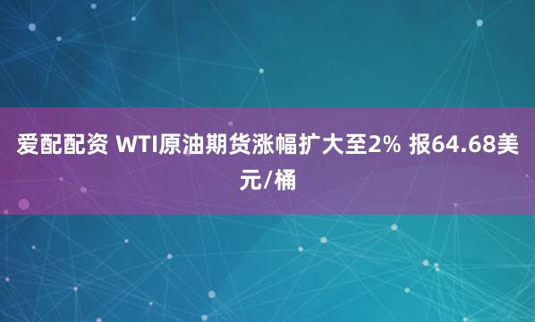 爱配配资 WTI原油期货涨幅扩大至2% 报64.68美元/桶