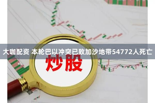 大咖配资 本轮巴以冲突已致加沙地带54772人死亡