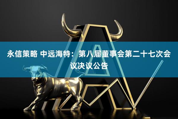 永信策略 中远海特：第八届董事会第二十七次会议决议公告