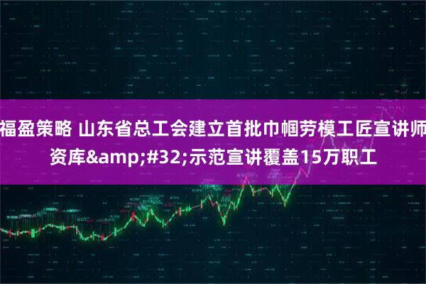 福盈策略 山东省总工会建立首批巾帼劳模工匠宣讲师资库&#32;示范宣讲覆盖15万职工