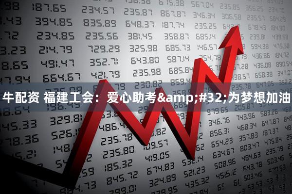 牛配资 福建工会：爱心助考&#32;为梦想加油