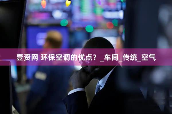 壹资网 环保空调的优点？_车间_传统_空气