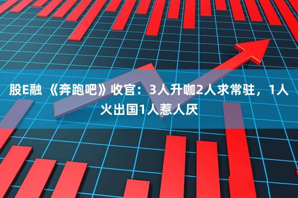 股E融 《奔跑吧》收官：3人升咖2人求常驻，1人火出国1人惹人厌