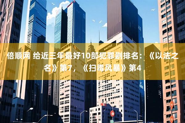 倍顺网 给近三年最好10部犯罪剧排名：《以法之名》第7，《扫毒风暴》第4