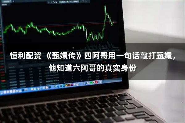 恒利配资 《甄嬛传》四阿哥用一句话敲打甄嬛，他知道六阿哥的真实身份