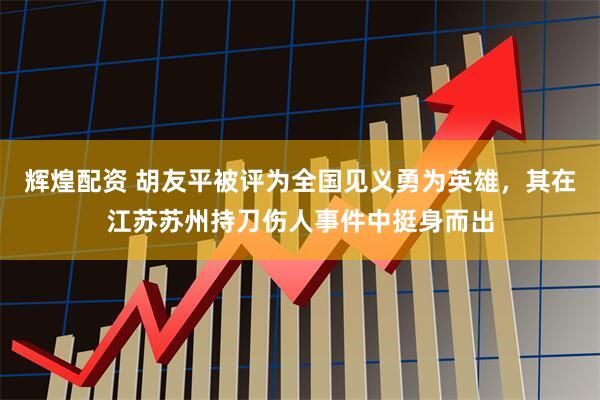 辉煌配资 胡友平被评为全国见义勇为英雄，其在江苏苏州持刀伤人事件中挺身而出