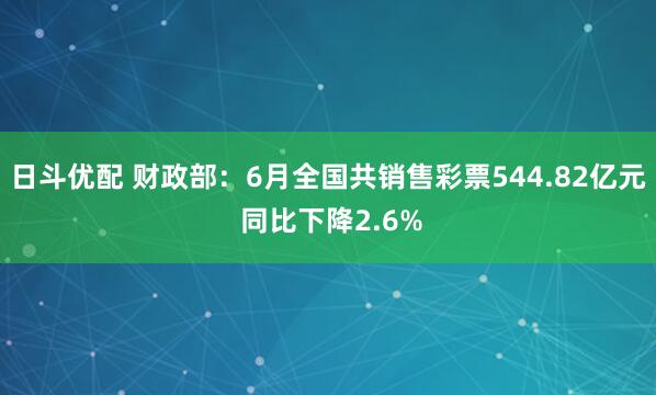 日斗优配 财政部：6月全国共销售彩票544.82亿元 同比下降2.6%