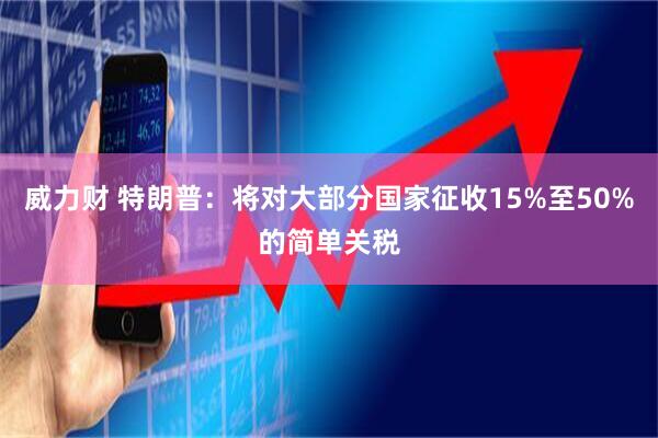 威力财 特朗普：将对大部分国家征收15%至50%的简单关税