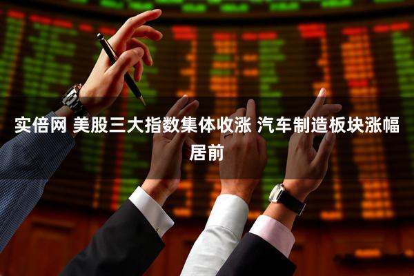 实倍网 美股三大指数集体收涨 汽车制造板块涨幅居前