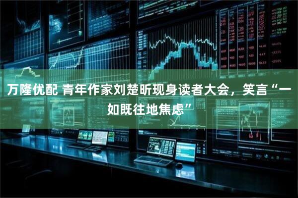 万隆优配 青年作家刘楚昕现身读者大会，笑言“一如既往地焦虑”