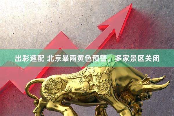 出彩速配 北京暴雨黄色预警，多家景区关闭
