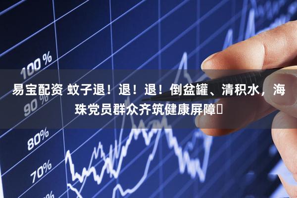 易宝配资 蚊子退！退！退！倒盆罐、清积水，海珠党员群众齐筑健康屏障​