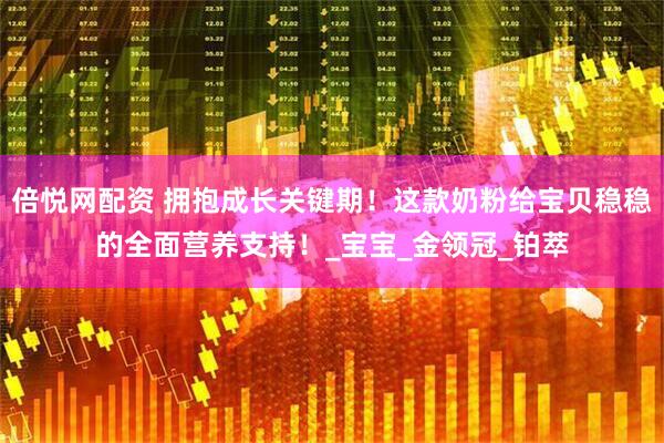 倍悦网配资 拥抱成长关键期！这款奶粉给宝贝稳稳的全面营养支持！_宝宝_金领冠_铂萃