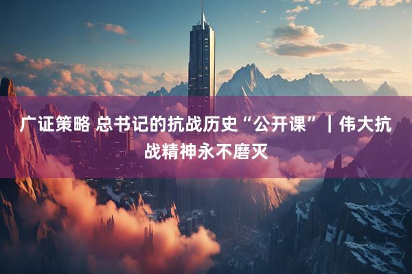 广证策略 总书记的抗战历史“公开课”｜伟大抗战精神永不磨灭