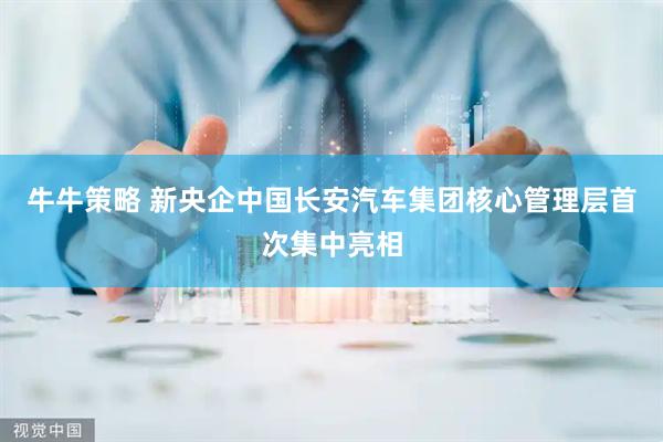 牛牛策略 新央企中国长安汽车集团核心管理层首次集中亮相