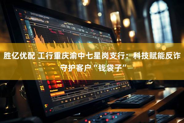 胜亿优配 工行重庆渝中七星岗支行：科技赋能反诈 守护客户“钱袋子”