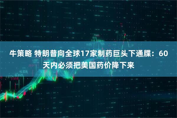 牛策略 特朗普向全球17家制药巨头下通牒：60天内必须把美国药价降下来