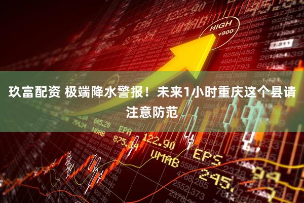 玖富配资 极端降水警报！未来1小时重庆这个县请注意防范