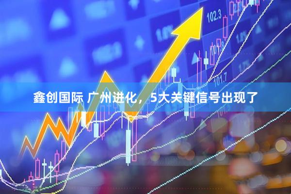 鑫创国际 广州进化，5大关键信号出现了