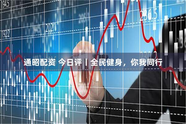 通昭配资 今日评丨全民健身，你我同行