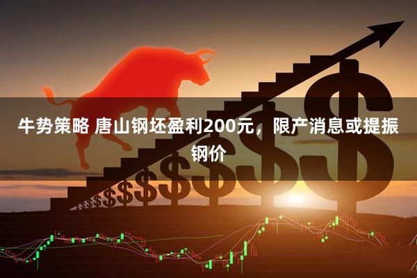 牛势策略 唐山钢坯盈利200元，限产消息或提振钢价