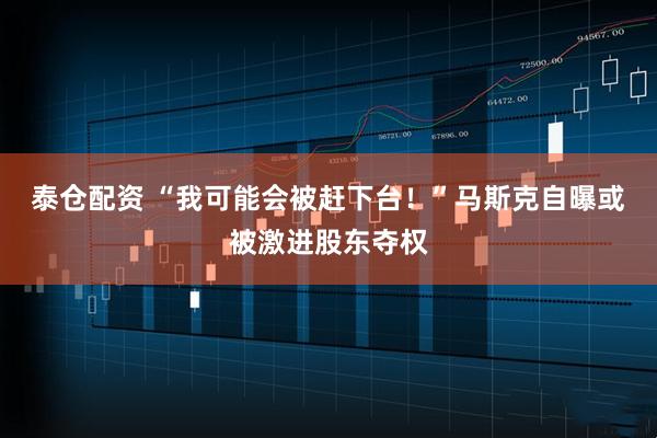 泰仓配资 “我可能会被赶下台！”马斯克自曝或被激进股东夺权