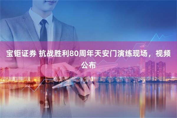 宝钜证券 抗战胜利80周年天安门演练现场，视频公布
