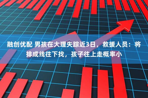 融创优配 男孩在大理失踪近3日，救援人员：将排成线往下找，孩子往上走概率小