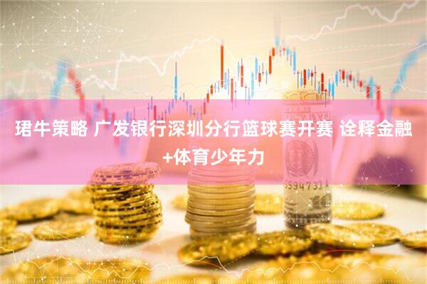 珺牛策略 广发银行深圳分行篮球赛开赛 诠释金融+体育少年力