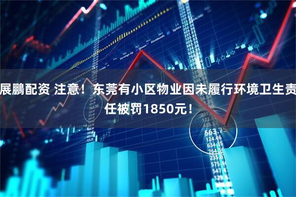 展鵬配资 注意！东莞有小区物业因未履行环境卫生责任被罚1850元！