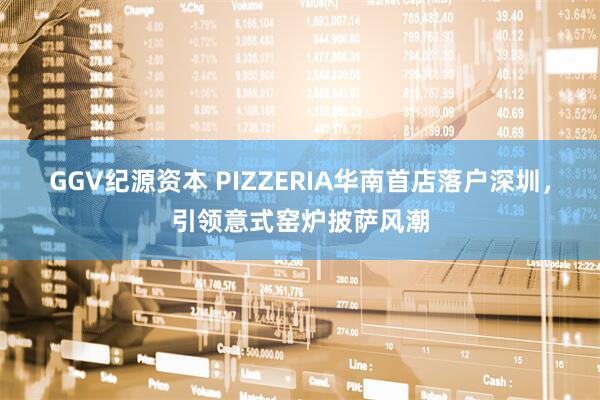 GGV纪源资本 PIZZERIA华南首店落户深圳，引领意式窑炉披萨风潮