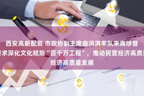 西安高新配资 市政协副主席曲洪淇率队来高埗督导，要求深化文化赋能“百千万工程”，推动民营经济高质量发展