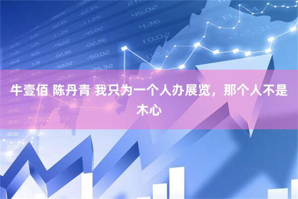 牛壹佰 陈丹青 我只为一个人办展览，那个人不是木心