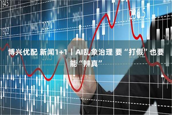 博兴优配 新闻1+1丨AI乱象治理 要“打假”也要能“辨真”
