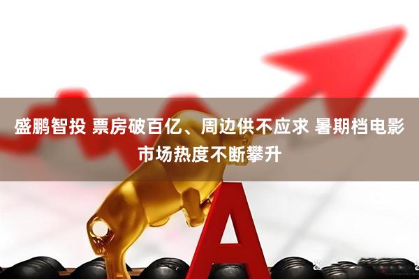 盛鹏智投 票房破百亿、周边供不应求 暑期档电影市场热度不断攀升