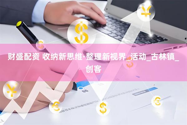 财盛配资 收纳新思维·整理新视界_活动_古林镇_创客