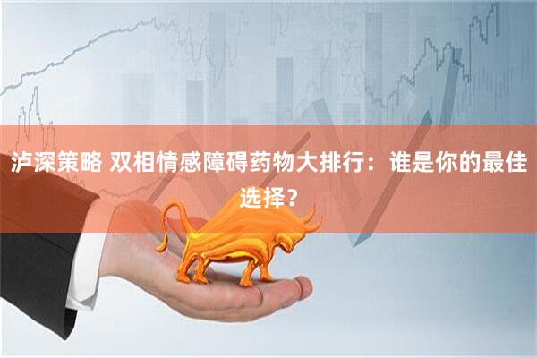 泸深策略 双相情感障碍药物大排行：谁是你的最佳选择？