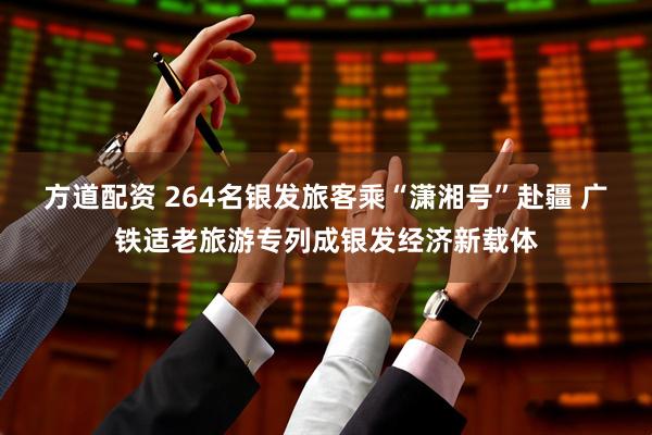 方道配资 264名银发旅客乘“潇湘号”赴疆 广铁适老旅游专列成银发经济新载体